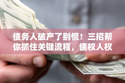 济南债务人破产了别慌！三招帮你抓住关键流程，债权人权益不再缩水