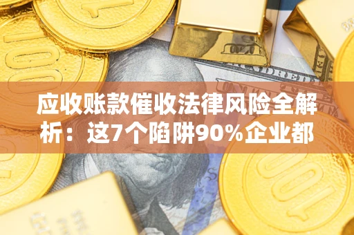 济南应收账款催收法律风险全解析：这7个陷阱90%企业都踩过（含合规应对指南）