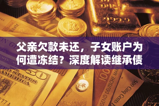济南父亲欠款未还，子女账户为何遭冻结？深度解读继承债务迷局