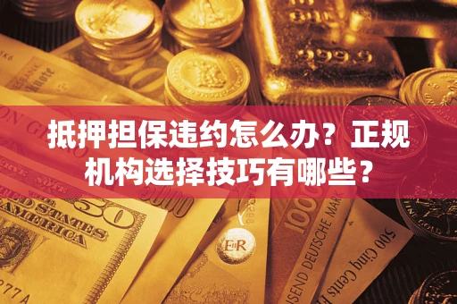 济南抵押担保违约怎么办？正规机构选择技巧有哪些？