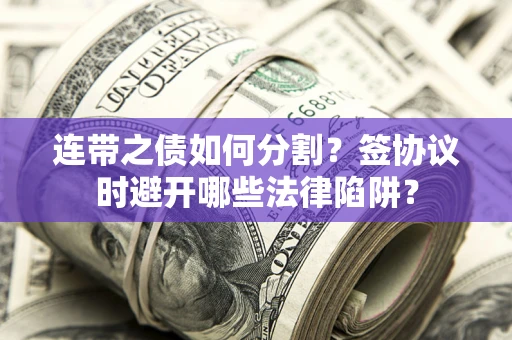 济南连带之债如何分割？签协议时避开哪些法律陷阱？