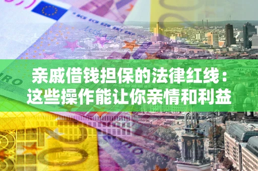 济南亲戚借钱担保的法律红线：这些操作能让你亲情和利益两不误
