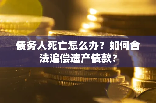 济南债务人死亡怎么办？如何合法追偿遗产债款？