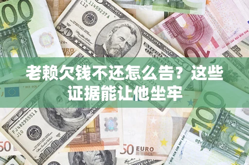济南老赖欠钱不还怎么告？这些证据能让他坐牢