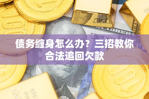 济南债务缠身怎么办？三招教你合法追回欠款