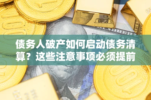 济南债务人破产如何启动债务清算？这些注意事项必须提前知道