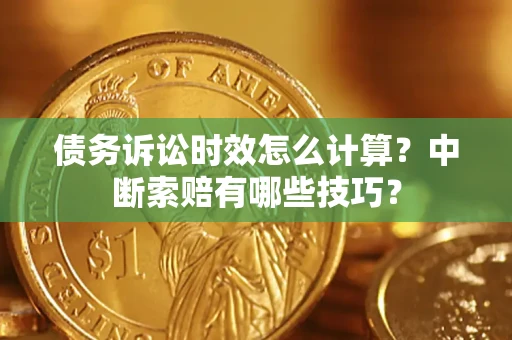 济南债务诉讼时效怎么计算？中断索赔有哪些技巧？