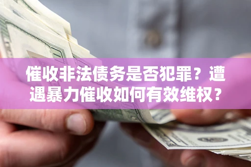 济南催收非法债务是否犯罪?遭遇暴力催收如何有效维权? 济南催收非法债务是否犯罪?遭遇暴力催收如何有效维权?