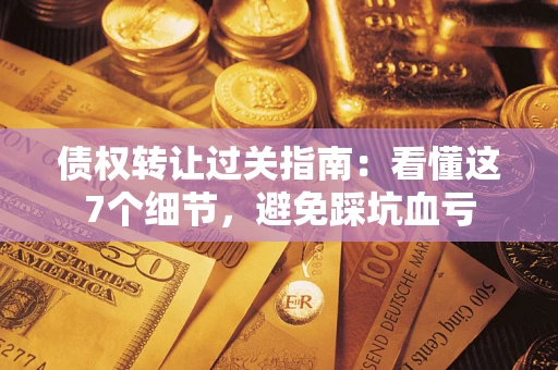 济南债权转让过关指南：看懂这7个细节，避免踩坑血亏