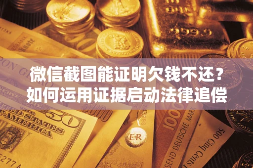 济南微信截图能证明欠钱不还？如何运用证据启动法律追偿程序？