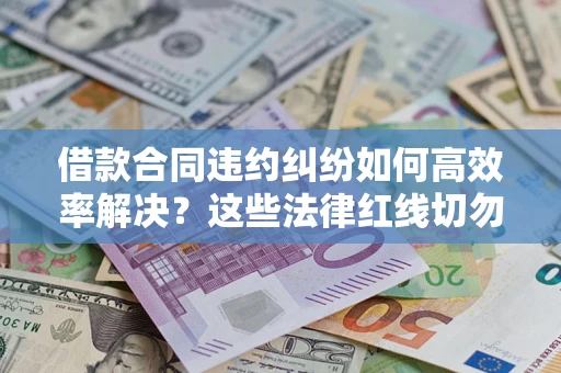 济南借款合同违约纠纷如何高效率解决？这些法律红线切勿触碰