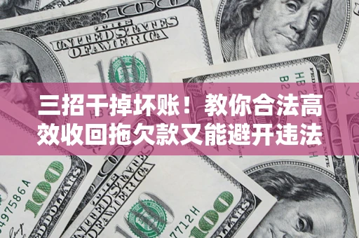 济南三招干掉坏账！教你合法高效收回拖欠款又能避开违法雷区