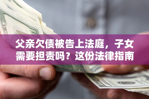 济南父亲欠债被告上法庭，子女需要担责吗？这份法律指南必须看完