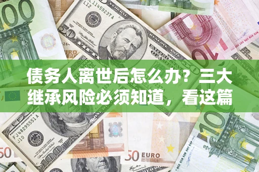 济南债务人离世后怎么办？三大继承风险必须知道，看这篇就够了