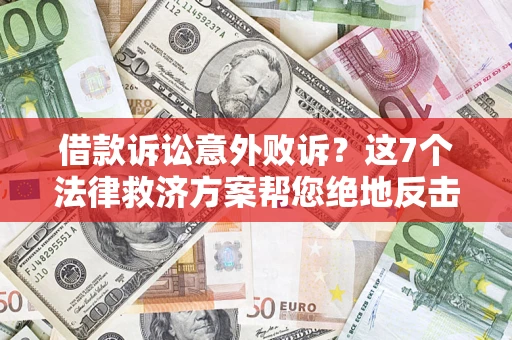 济南借款诉讼意外败诉？这7个法律救济方案帮您绝地反击！