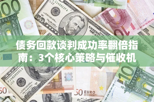 济南债务回款谈判成功率翻倍指南：3个核心策略与催收机构避坑法则