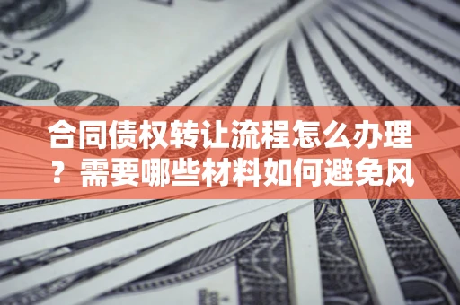 济南合同债权转让流程怎么办理？需要哪些材料如何避免风险？