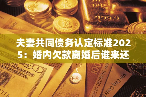 济南夫妻共同债务认定标准2025:婚内欠款离婚后谁来还? 济南夫妻共同债务认定标准2025:婚内欠款离婚后谁来还?