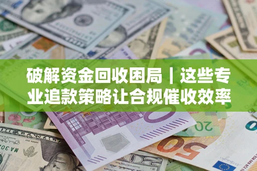 济南破解资金回收困局｜这些专业追款策略让合规催收效率翻倍