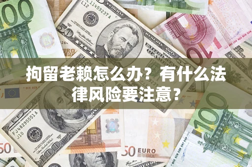 济南拘留老赖怎么办？有什么法律风险要注意？