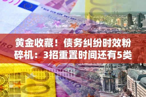 济南黄金收藏！债务纠纷时效粉碎机：3招重置时间还有5类不设年限的特殊债务