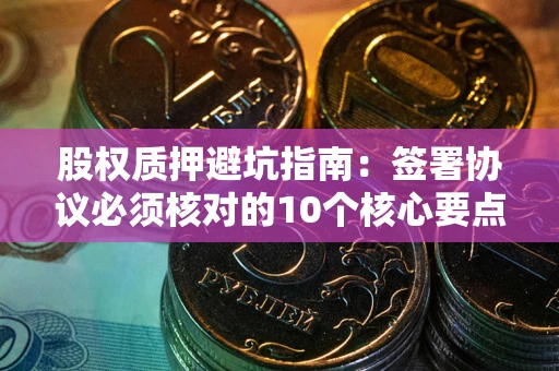 济南股权质押避坑指南:签署协议必须核对的10个核心要点 济南股权质押避坑指南:签署协议必须核对的10个核心要点