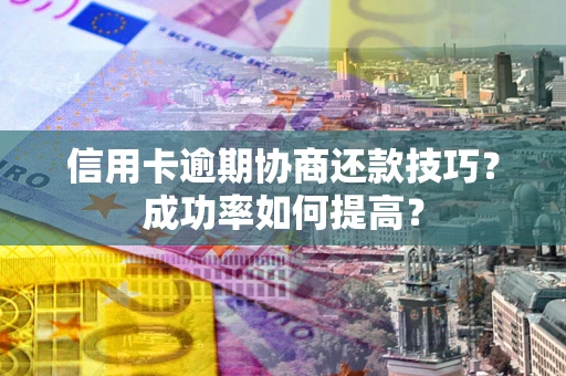 济南信用卡逾期协商还款技巧？成功率如何提高？