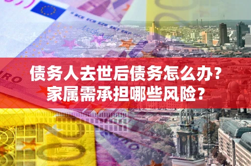 济南债务人去世后债务怎么办？家属需承担哪些风险？
