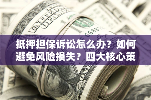 济南抵押担保诉讼怎么办？如何避免风险损失？四大核心策略全解读