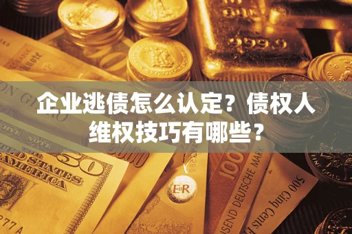 济南企业逃债怎么认定？债权人维权技巧有哪些？