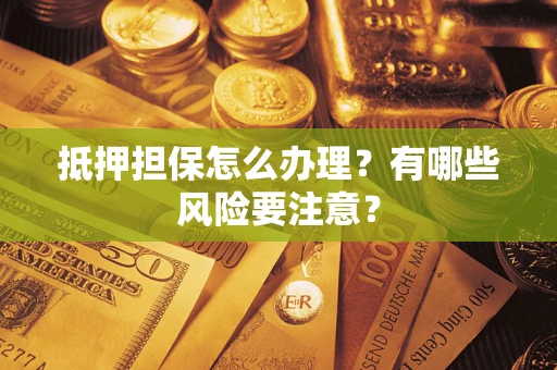 济南抵押担保怎么办理？有哪些风险要注意？