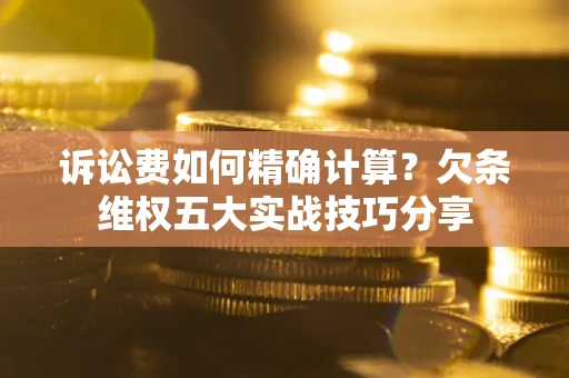 济南诉讼费如何精确计算？欠条维权五大实战技巧分享