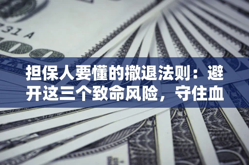 济南担保人要懂的撤退法则：避开这三个致命风险，守住血汗钱