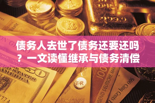 济南债务人去世了债务还要还吗？一文读懂继承与债务清偿