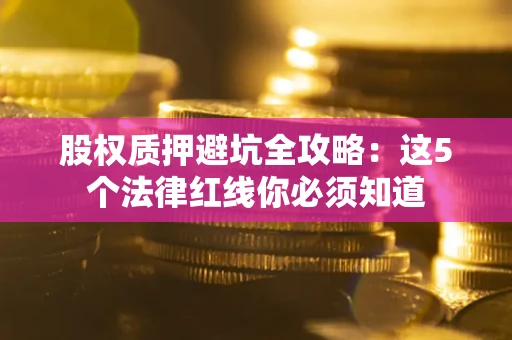 济南股权质押避坑全攻略：这5个法律红线你必须知道
