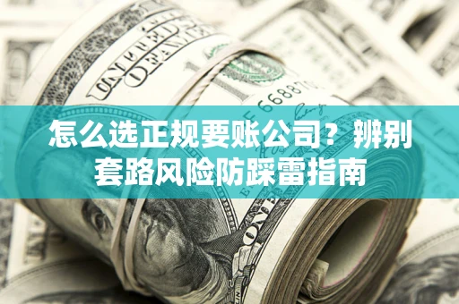 济南怎么选正规要账公司？辨别套路风险防踩雷指南