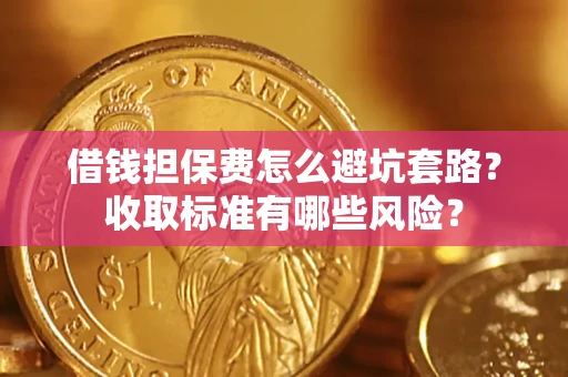 济南借钱担保费怎么避坑套路?收取标准有哪些风险? 济南借钱担保费怎么避坑套路?收取标准有哪些风险?