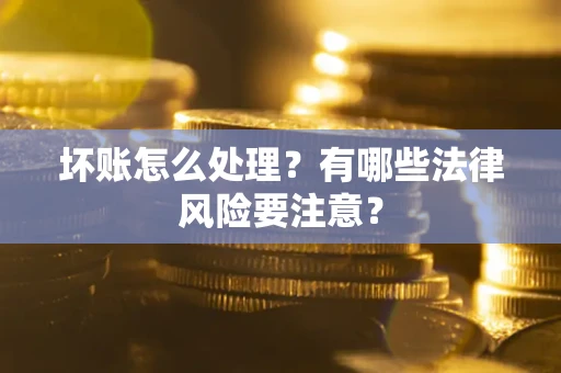 济南坏账怎么处理？有哪些法律风险要注意？