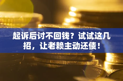 济南起诉后讨不回钱？试试这几招，让老赖主动还债！
