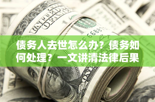 济南债务人去世怎么办？债务如何处理？一文讲清法律后果