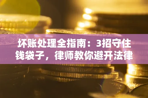 济南坏账处理全指南：3招守住钱袋子，律师教你避开法律雷区