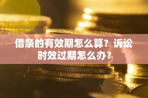 济南借条的有效期怎么算？诉讼时效过期怎么办？