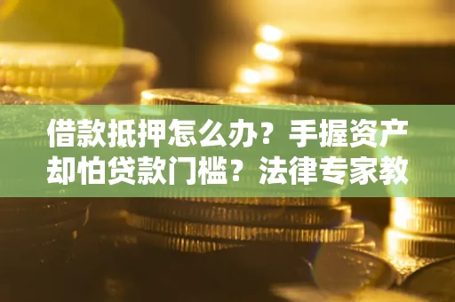 济南借款抵押怎么办？手握资产却怕贷款门槛？法律专家教你办抵押不踩坑