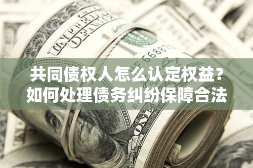 济南共同债权人怎么认定权益？如何处理债务纠纷保障合法权益？