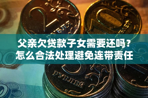 济南父亲欠贷款子女需要还吗？怎么合法处理避免连带责任？