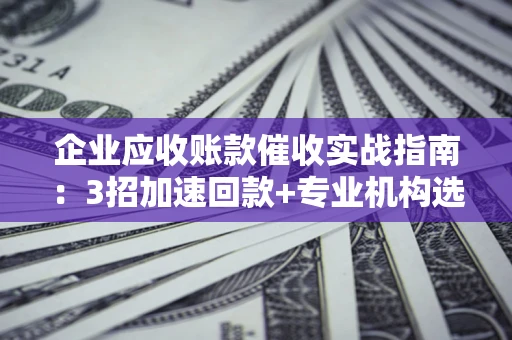 济南企业应收账款催收实战指南：3招加速回款+专业机构选择避坑