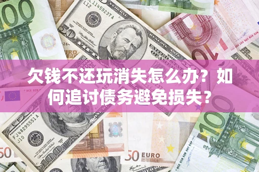 济南欠钱不还玩消失怎么办？如何追讨债务避免损失？