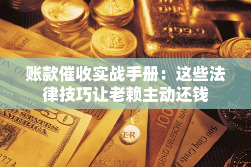 济南账款催收实战手册：这些法律技巧让老赖主动还钱