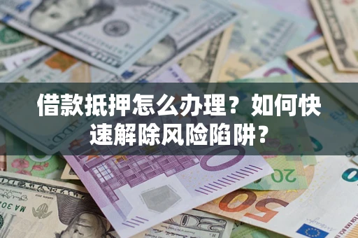 济南借款抵押怎么办理？如何快速解除风险陷阱？