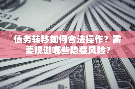 济南债务转移如何合法操作？需要规避哪些隐藏风险？